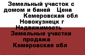 Земельный участок с домом и баней › Цена ­ 100 000 - Кемеровская обл., Новокузнецк г. Недвижимость » Земельные участки продажа   . Кемеровская обл.